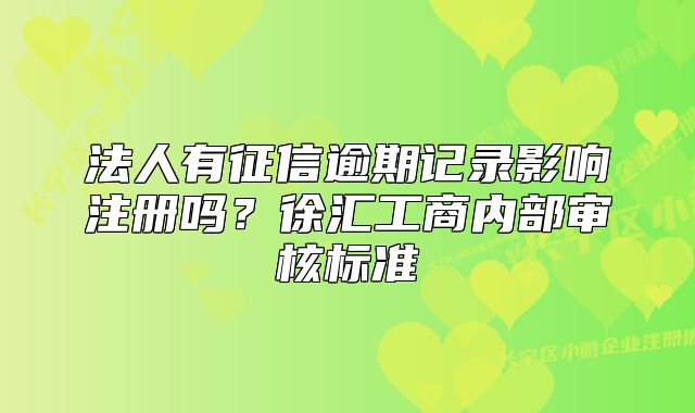 法人有征信逾期記錄影響注冊嗎？徐匯工商內(nèi)部審核標(biāo)準(zhǔn)