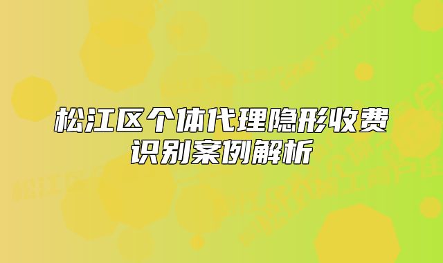 松江區(qū)個體代理隱形收費識別案例解析