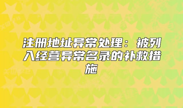 注冊地址異常處理:被列入經(jīng)營異常名錄的補救措施