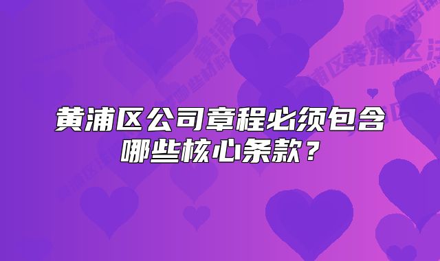 黃浦區(qū)公司章程必須包含哪些核心條款？