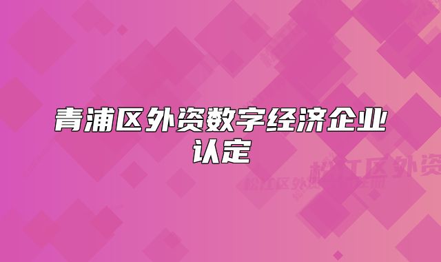 青浦區(qū)外資數(shù)字經(jīng)濟企業(yè)認定