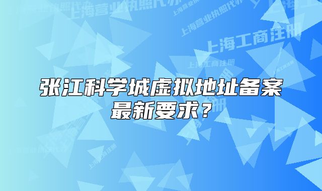 張江科學(xué)城虛擬地址備案最新要求？