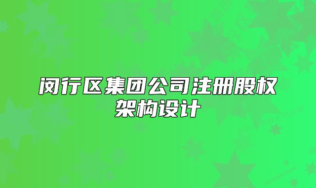 閔行區(qū)集團(tuán)公司注冊(cè)股權(quán)架構(gòu)設(shè)計(jì)
