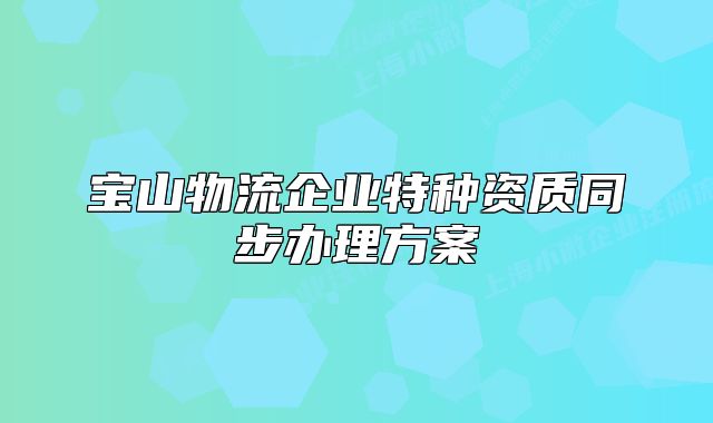 寶山物流企業(yè)特種資質(zhì)同步辦理方案