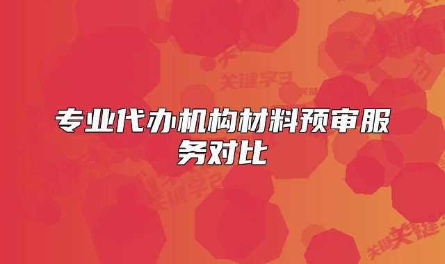 專業(yè)代辦機(jī)構(gòu)材料預(yù)審服務(wù)對比