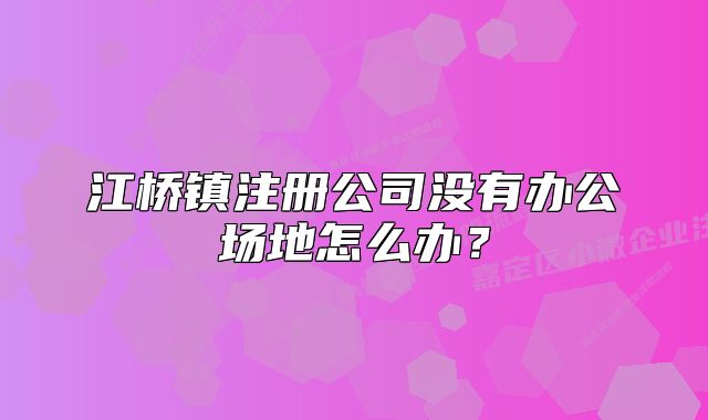 江橋鎮(zhèn)注冊(cè)公司沒(méi)有辦公場(chǎng)地怎么辦？