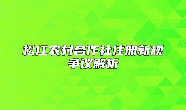 松江農(nóng)村合作社注冊(cè)新規(guī)爭(zhēng)議解析