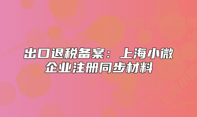 出口退稅備案：上海小微企業(yè)注冊(cè)同步材料