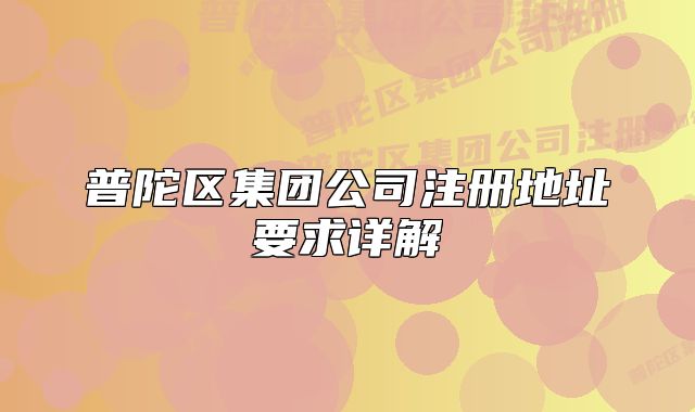 普陀區(qū)集團(tuán)公司注冊地址要求詳解