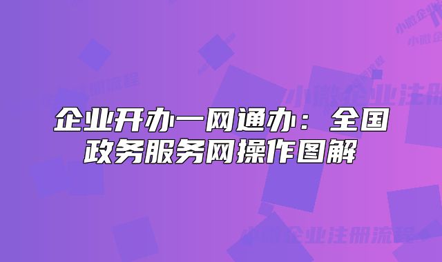 企業(yè)開辦一網(wǎng)通辦：全國(guó)政務(wù)服務(wù)網(wǎng)操作圖解