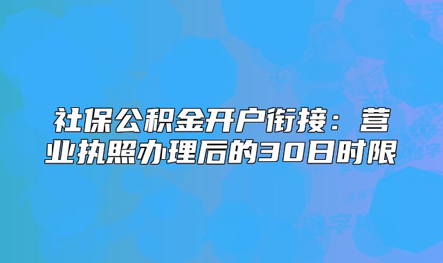 社保公積金開戶銜接：營(yíng)業(yè)執(zhí)照辦理后的30日時(shí)限