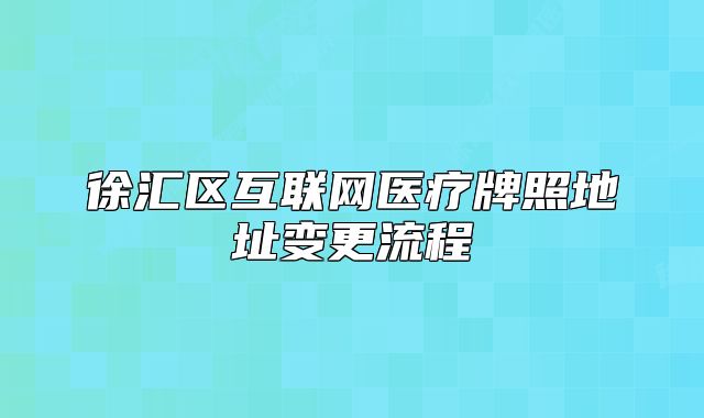 徐匯區(qū)互聯(lián)網(wǎng)醫(yī)療牌照地址變更流程