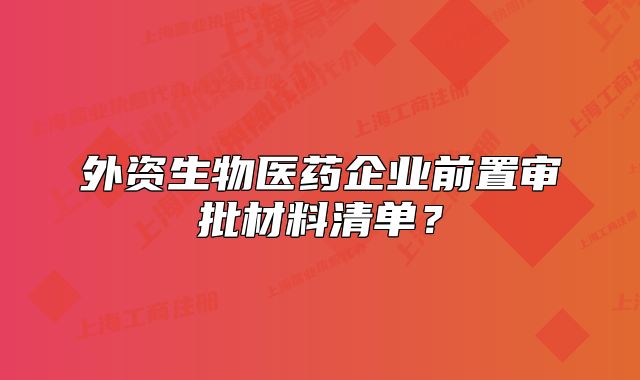 外資生物醫(yī)藥企業(yè)前置審批材料清單？