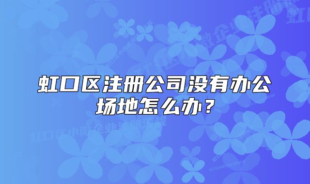 虹口區(qū)注冊(cè)公司沒有辦公場(chǎng)地怎么辦？