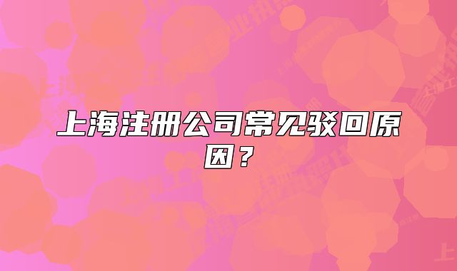上海注冊公司常見駁回原因？