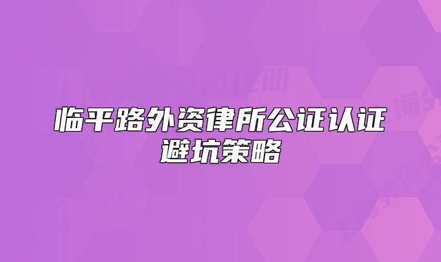 臨平路外資律所公證認(rèn)證避坑策略