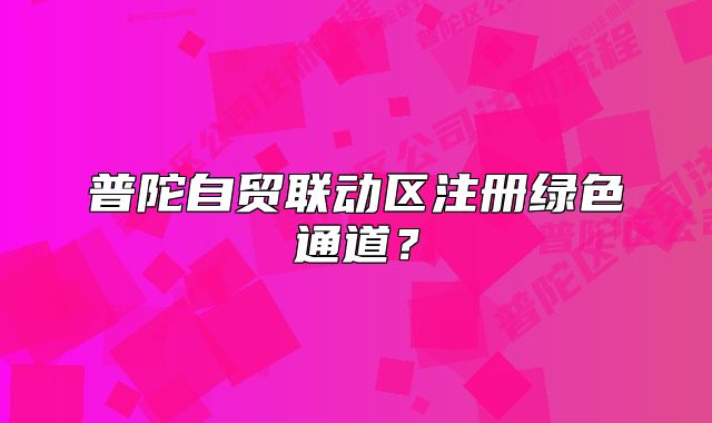 普陀自貿(mào)聯(lián)動區(qū)注冊綠色通道？