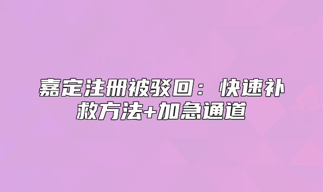 嘉定注冊被駁回：快速補救方法+加急通道