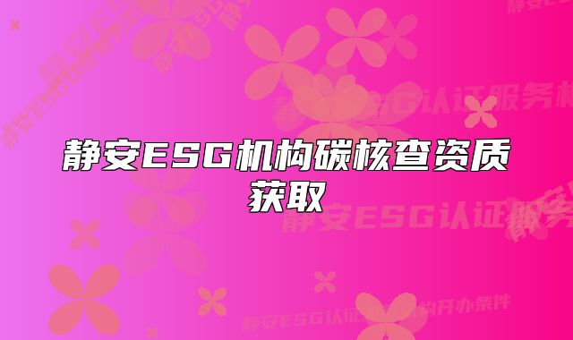 靜安ESG機(jī)構(gòu)碳核查資質(zhì)獲取