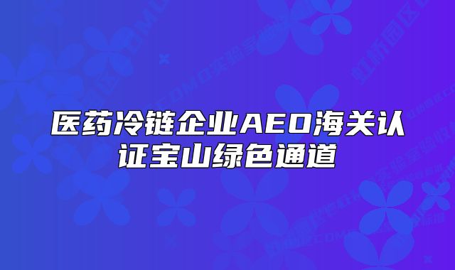 醫(yī)藥冷鏈企業(yè)AEO海關(guān)認(rèn)證寶山綠色通道