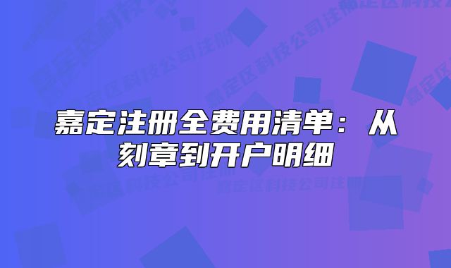 嘉定注冊(cè)全費(fèi)用清單：從刻章到開戶明細(xì)