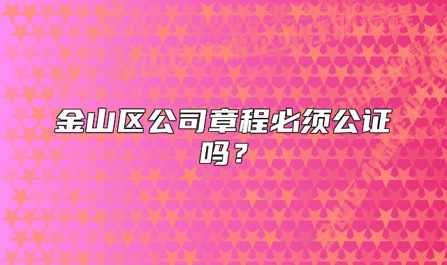 金山區(qū)公司章程必須公證嗎？