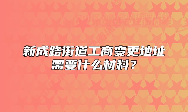 新成路街道工商變更地址需要什么材料？