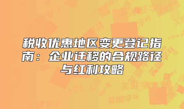 稅收優(yōu)惠地區(qū)變更登記指南：企業(yè)遷移的合規(guī)路徑與紅利攻略