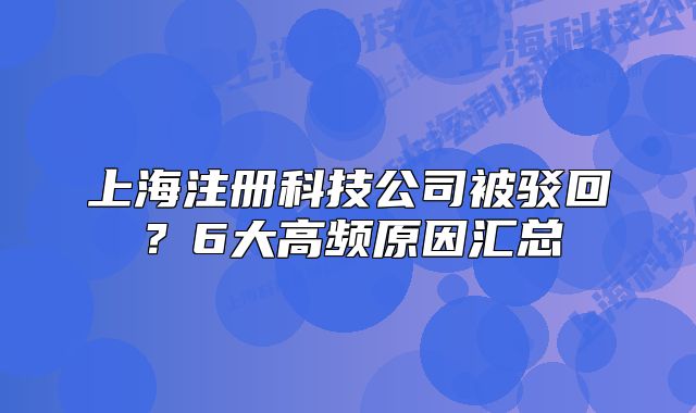 上海注冊科技公司被駁回？6大高頻原因匯總