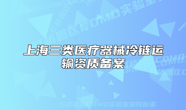 上海三類醫(yī)療器械冷鏈運輸資質(zhì)備案