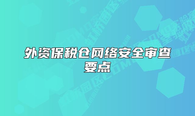 外資保稅倉(cāng)網(wǎng)絡(luò)安全審查要點(diǎn)