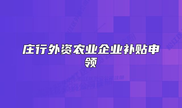 莊行外資農(nóng)業(yè)企業(yè)補貼申領