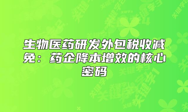 生物醫(yī)藥研發(fā)外包稅收減免：藥企降本增效的核心密碼