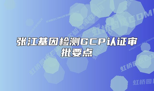 張江基因檢測GCP認(rèn)證審批要點(diǎn)