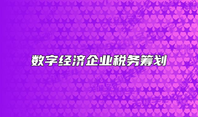 數(shù)字經(jīng)濟(jì)企業(yè)稅務(wù)籌劃