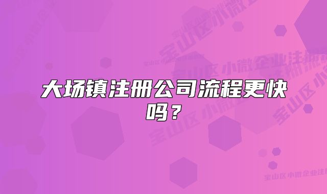 大場鎮(zhèn)注冊公司流程更快嗎？