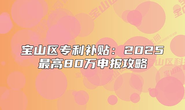 寶山區(qū)專利補(bǔ)貼：2025最高80萬申報攻略