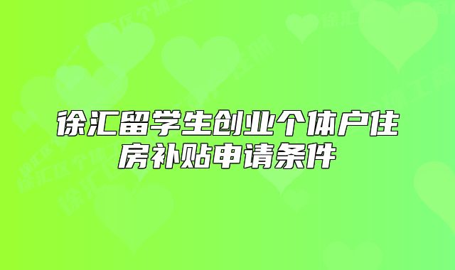 徐匯留學(xué)生創(chuàng)業(yè)個(gè)體戶(hù)住房補(bǔ)貼申請(qǐng)條件