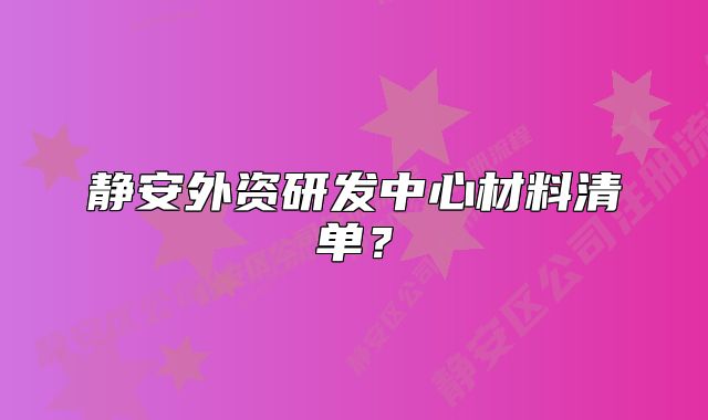 靜安外資研發(fā)中心材料清單？