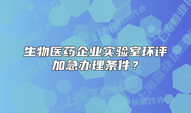 生物醫(yī)藥企業(yè)實驗室環(huán)評加急辦理條件？
