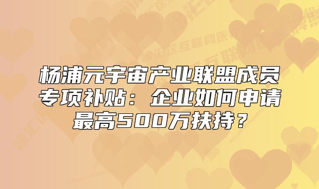 楊浦元宇宙產(chǎn)業(yè)聯(lián)盟成員專項補貼：企業(yè)如何申請最高500萬扶持？