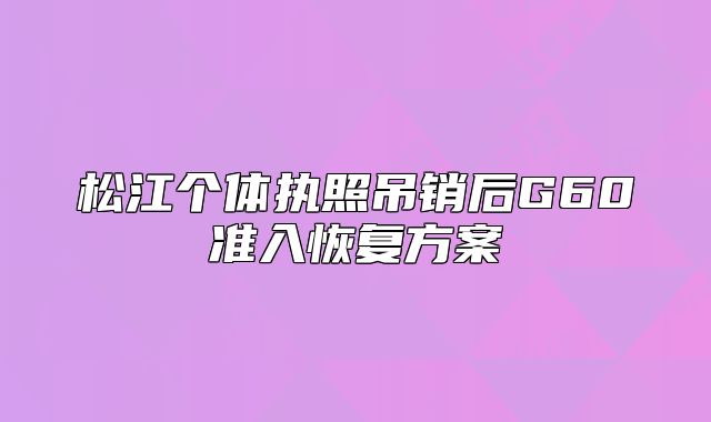 松江個(gè)體執(zhí)照吊銷后G60準(zhǔn)入恢復(fù)方案