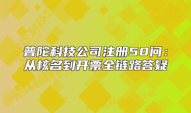 普陀科技公司注冊50問：從核名到開票全鏈路答疑