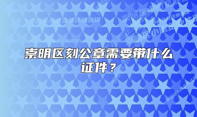 崇明區(qū)刻公章需要帶什么證件？