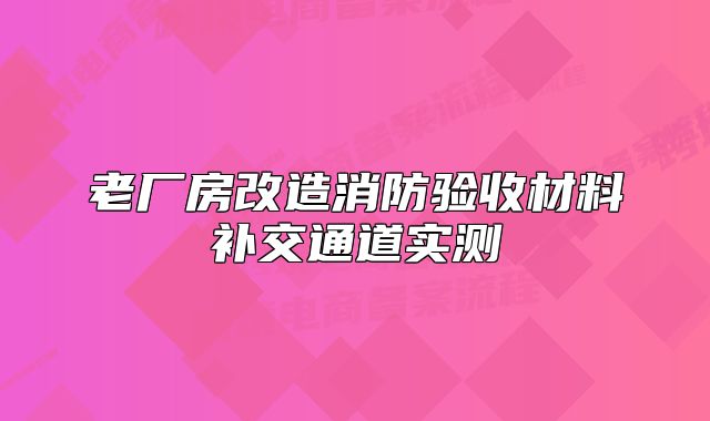老廠房改造消防驗(yàn)收材料補(bǔ)交通道實(shí)測