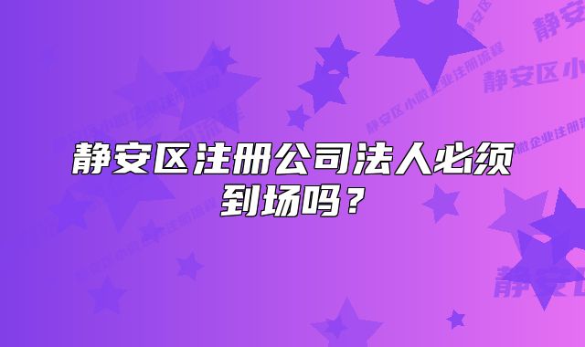 靜安區(qū)注冊公司法人必須到場嗎？