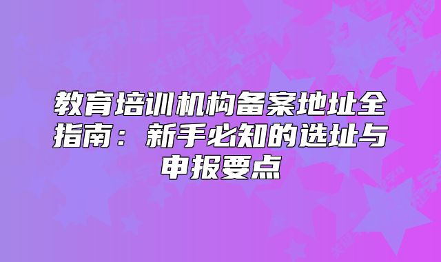 教育培訓(xùn)機(jī)構(gòu)備案地址全指南：新手必知的選址與申報要點(diǎn)