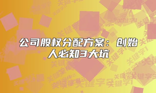 公司股權(quán)分配方案：創(chuàng)始人必知3大坑