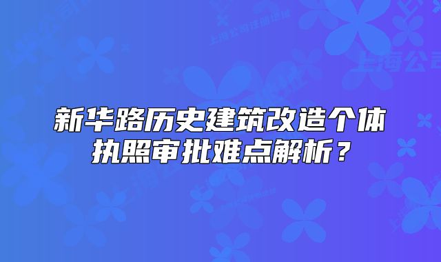 新華路歷史建筑改造個(gè)體執(zhí)照審批難點(diǎn)解析？