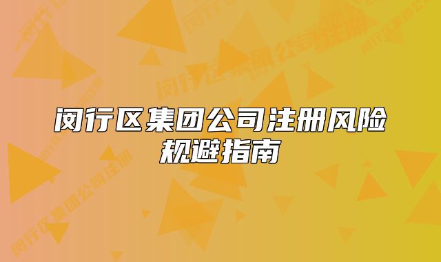 閔行區(qū)集團(tuán)公司注冊風(fēng)險(xiǎn)規(guī)避指南